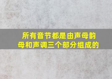 所有音节都是由声母韵母和声调三个部分组成的