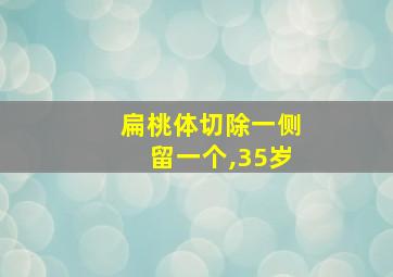 扁桃体切除一侧留一个,35岁