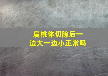 扁桃体切除后一边大一边小正常吗