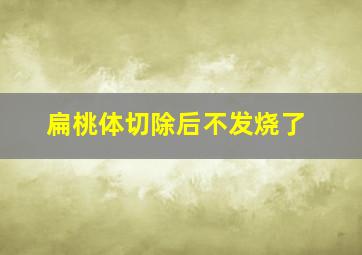 扁桃体切除后不发烧了