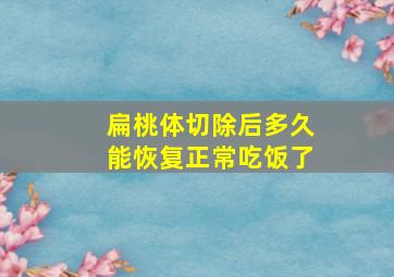 扁桃体切除后多久能恢复正常吃饭了