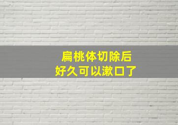 扁桃体切除后好久可以漱口了