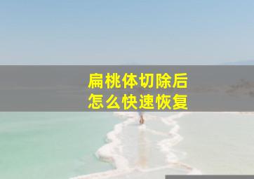 扁桃体切除后怎么快速恢复