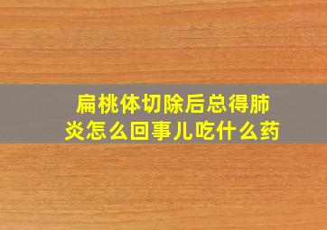 扁桃体切除后总得肺炎怎么回事儿吃什么药