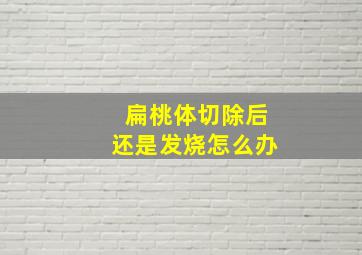 扁桃体切除后还是发烧怎么办