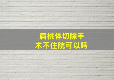 扁桃体切除手术不住院可以吗