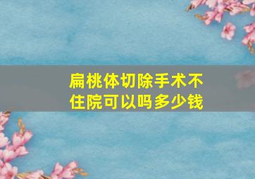 扁桃体切除手术不住院可以吗多少钱