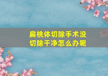 扁桃体切除手术没切除干净怎么办呢