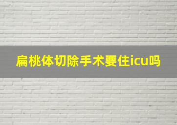 扁桃体切除手术要住icu吗