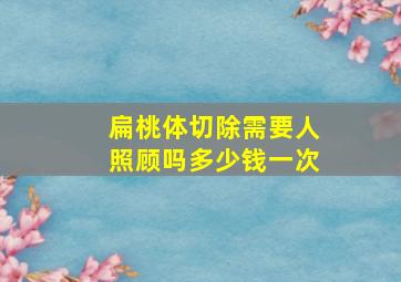 扁桃体切除需要人照顾吗多少钱一次