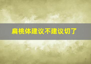 扁桃体建议不建议切了