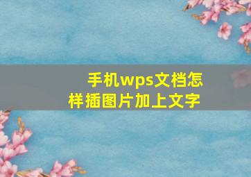 手机wps文档怎样插图片加上文字