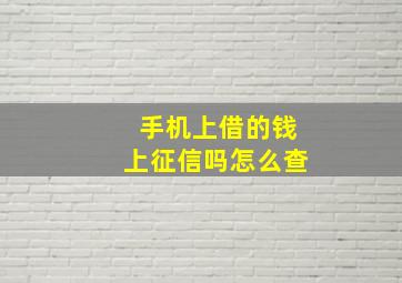 手机上借的钱上征信吗怎么查