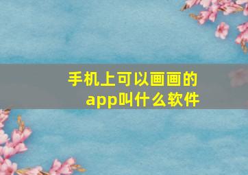 手机上可以画画的app叫什么软件