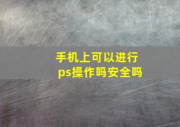 手机上可以进行ps操作吗安全吗