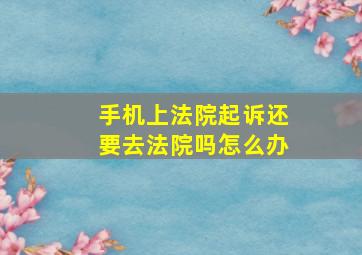 手机上法院起诉还要去法院吗怎么办