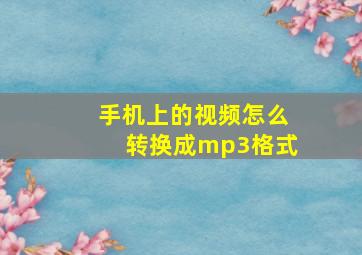 手机上的视频怎么转换成mp3格式