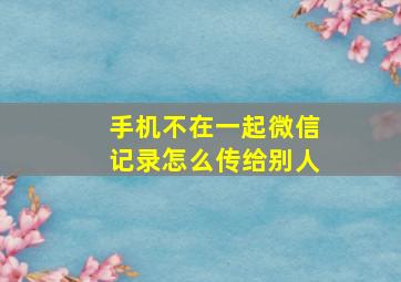 手机不在一起微信记录怎么传给别人