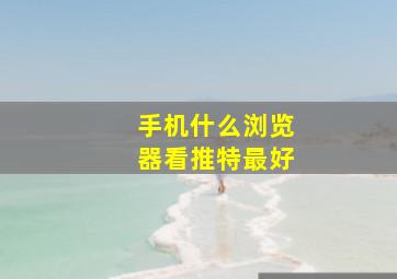 手机什么浏览器看推特最好