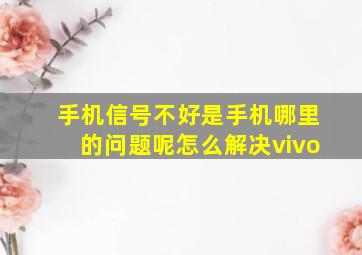 手机信号不好是手机哪里的问题呢怎么解决vivo