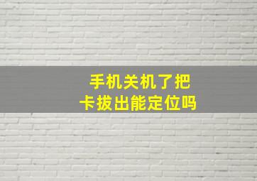 手机关机了把卡拔出能定位吗