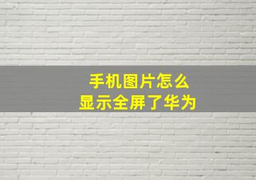 手机图片怎么显示全屏了华为