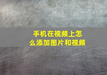 手机在视频上怎么添加图片和视频