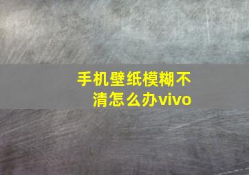 手机壁纸模糊不清怎么办vivo