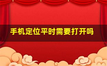 手机定位平时需要打开吗