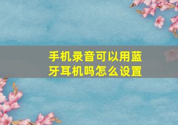 手机录音可以用蓝牙耳机吗怎么设置