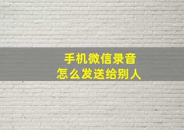 手机微信录音怎么发送给别人