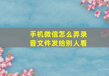 手机微信怎么弄录音文件发给别人看