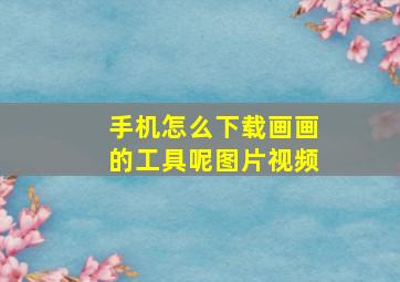 手机怎么下载画画的工具呢图片视频