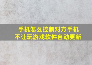 手机怎么控制对方手机不让玩游戏软件自动更新