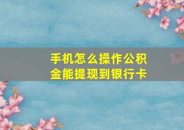 手机怎么操作公积金能提现到银行卡