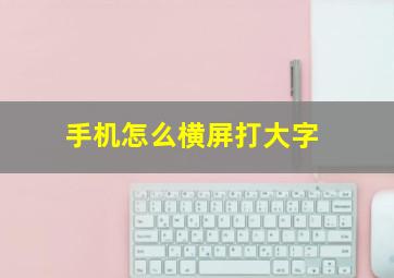 手机怎么横屏打大字