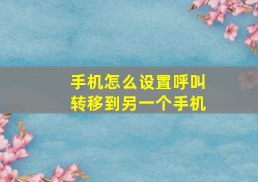 手机怎么设置呼叫转移到另一个手机