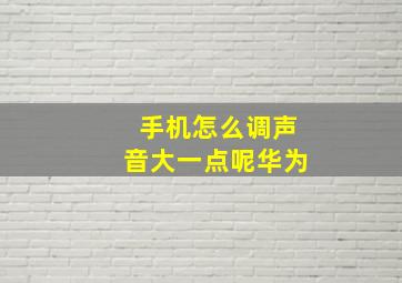 手机怎么调声音大一点呢华为