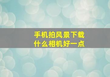 手机拍风景下载什么相机好一点