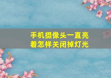 手机摄像头一直亮着怎样关闭掉灯光