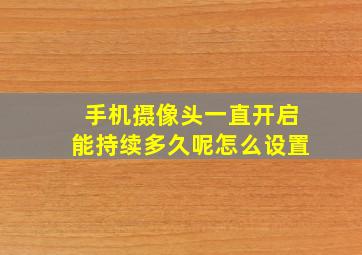 手机摄像头一直开启能持续多久呢怎么设置