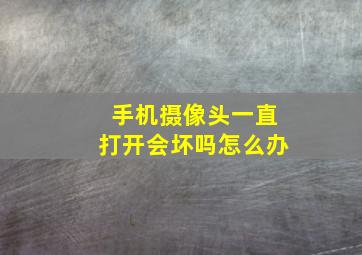 手机摄像头一直打开会坏吗怎么办