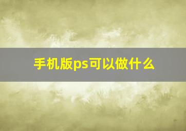 手机版ps可以做什么