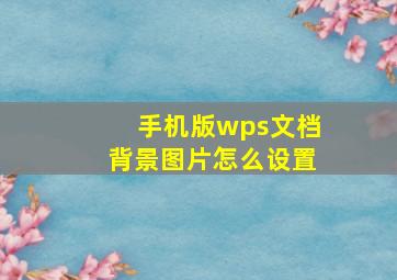 手机版wps文档背景图片怎么设置