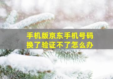 手机版京东手机号码换了验证不了怎么办