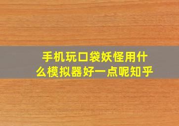 手机玩口袋妖怪用什么模拟器好一点呢知乎