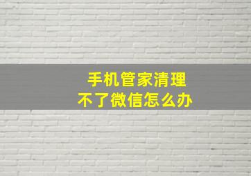 手机管家清理不了微信怎么办