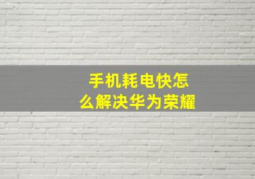 手机耗电快怎么解决华为荣耀