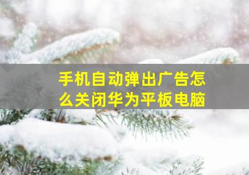 手机自动弹出广告怎么关闭华为平板电脑