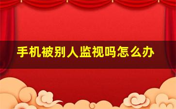 手机被别人监视吗怎么办